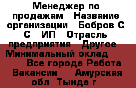 Менеджер по продажам › Название организации ­ Бобров С.С., ИП › Отрасль предприятия ­ Другое › Минимальный оклад ­ 25 000 - Все города Работа » Вакансии   . Амурская обл.,Тында г.